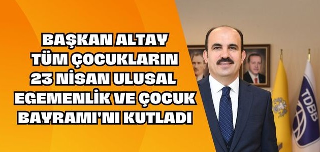 BAŞKAN ALTAY TÜM ÇOCUKLARIN 23 NİSAN ULUSAL EGEMENLİK VE ÇOCUK BAYRAMI'NI KUTLADI