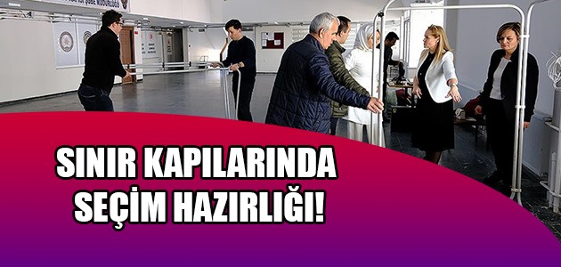  SINIR KAPILARINDA SEÇİM HAZIRLIĞI!