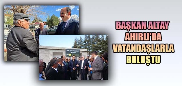 BAŞKAN ALTAY AHIRLI’DA VATANDAŞLARLA BULUŞTU