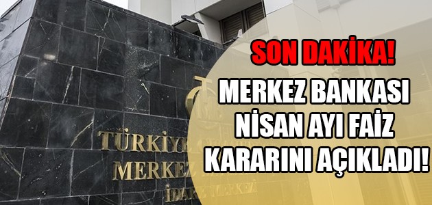 SON DAKİKA! MERKEZ BANKASI NİSAN AYI FAİZ KARARINI AÇIKLADI!