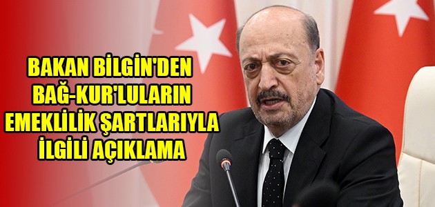  BAKAN BİLGİN'DEN BAĞ-KUR'LULARIN EMEKLİLİK ŞARTLARIYLA İLGİLİ AÇIKLAMA
