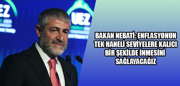 BAKAN NEBATİ: ENFLASYONUN TEK HANELİ SEVİYELERE KALICI BİR ŞEKİLDE İNMESİNİ SAĞLAYACAĞIZ