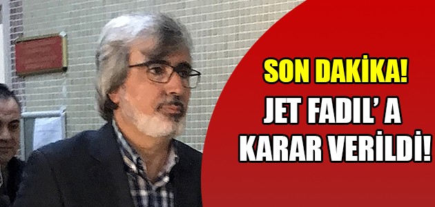  SON DAKİKA! JET FADIL’ A KARAR VERİLDİ!