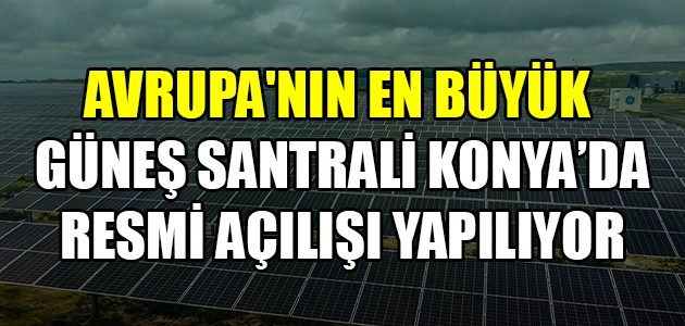 
AVRUPA'NIN EN BÜYÜK GÜNEŞ SANTRALİ KONYA’DA RESMİ AÇILIŞI YAPILIYOR
