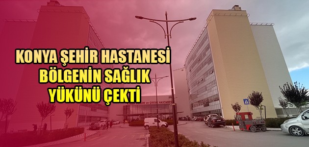 KONYA ŞEHİR HASTANESİ BÖLGENİN SAĞLIK YÜKÜNÜ ÇEKTİ