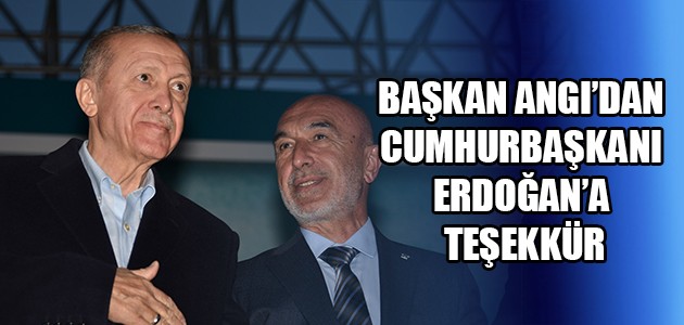 BAŞKAN ANGI’DAN CUMHURBAŞKANI ERDOĞAN’A TEŞEKKÜR