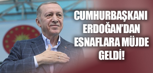 CUMHURBAŞKANI ERDOĞAN’DAN ESNAFLARA MÜJDE GELDİ!