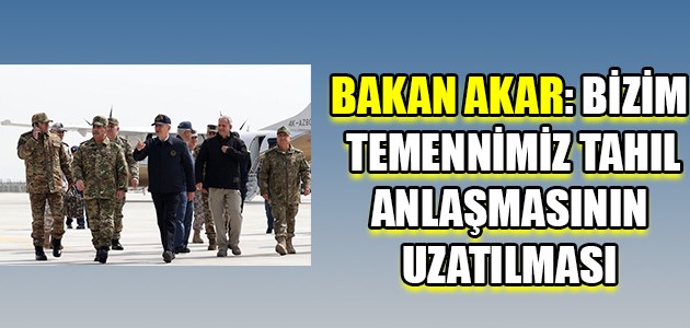 BAKAN AKAR: BİZİM TEMENNİMİZ TAHIL ANLAŞMASININ UZATILMASI