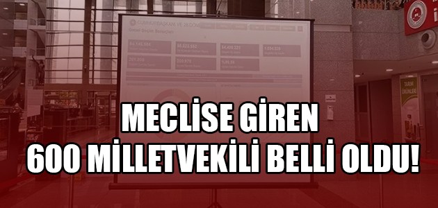 MECLİSE GİREN 600 MİLLETVEKİLİ BELLİ OLDU!