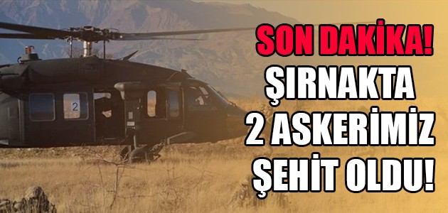 SON DAKİKA! ŞIRNAKTA 2 ASKERİMİZ ŞEHİT OLDU!
