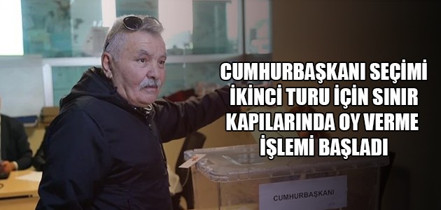 CUMHURBAŞKANI SEÇİMİ İKİNCİ TURU İÇİN SINIR KAPILARINDA OY VERME İŞLEMİ BAŞLADI
