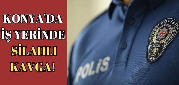 KONYA'DA İŞ YERİNDE SİLAHLI KAVGA!