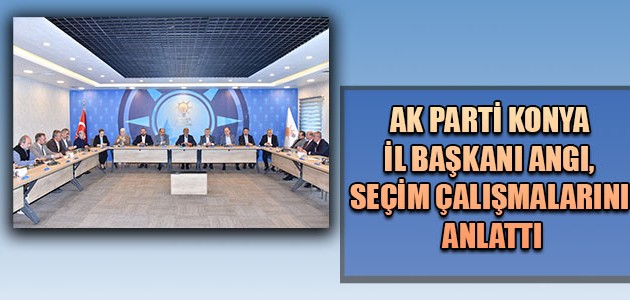 AK PARTİ KONYA İL BAŞKANI ANGI, SEÇİM ÇALIŞMALARINI ANLATTI