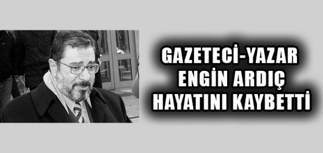  GAZETECİ-YAZAR ENGİN ARDIÇ HAYATINI KAYBETTİ