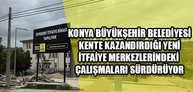 KONYA BÜYÜKŞEHİR BELEDİYESİ, KENTE KAZANDIRDIĞI YENİ İTFAİYE MERKEZLERİNDEKİ ÇALIŞMALARI SÜRDÜRÜYOR