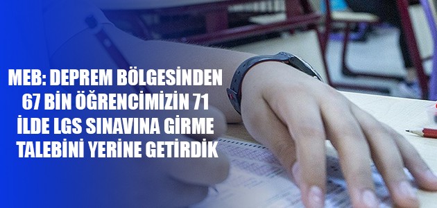 MEB: DEPREM BÖLGESİNDEN 67 BİN ÖĞRENCİMİZİN 71 İLDE LGS SINAVINA GİRME TALEBİNİ YERİNE GETİRDİK