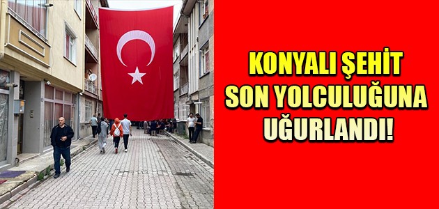 KONYALI ŞEHİT SON YOLCULUĞUNA UĞURLANDI!