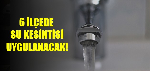 6 İLÇEDE SU KESİNTİSİ UYGULANACAK!