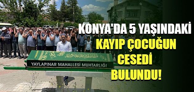 KONYA'DA 5 YAŞINDAKİ KAYIP ÇOCUĞUN CESEDİ BULUNDU!