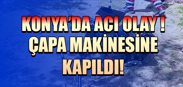  KONYA'DA ACI OLAY! ÇAPA MAKİNESİNE KAPILDI 