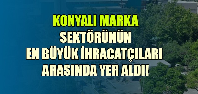 KONYALI MARKA SEKTÖRÜNÜN EN BÜYÜK İHRACATÇILARI ARASINDA YER ALDI