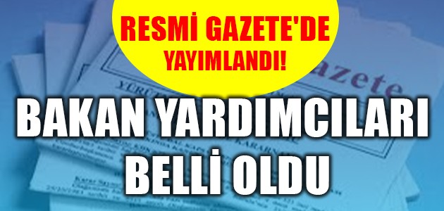 RESMİ GAZETE'DE YAYIMLANDI! BAKAN YARDIMCILARI BELLİ OLDU