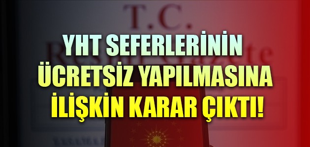YHT SEFERLERİNİN ÜCRETSİZ YAPILMASINA İLİŞKİN KARAR ÇIKTI!
