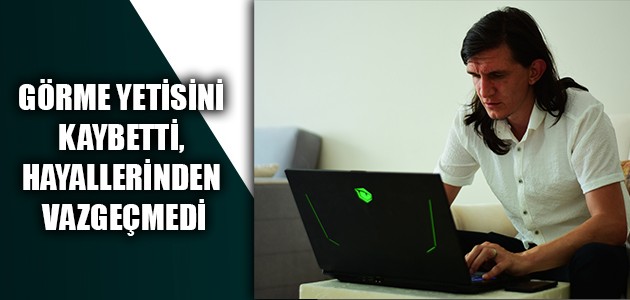 GÖRME YETİSİNİ KAYBETTİ, HAYALLERİNDEN VAZGEÇMEDİ