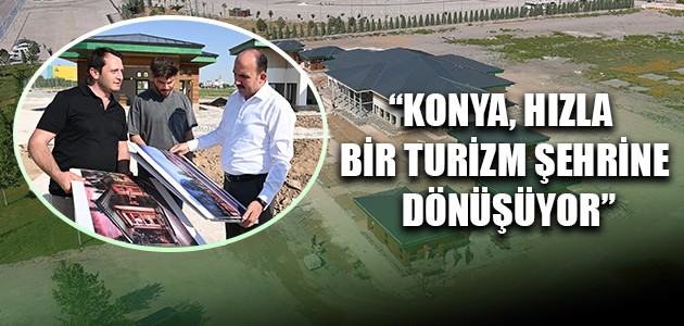 “KONYA, HIZLA BİR TURİZM ŞEHRİNE DÖNÜŞÜYOR”