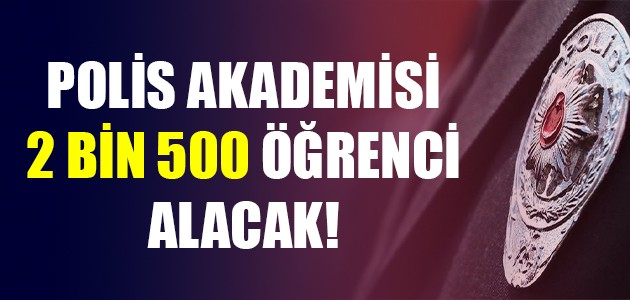 POLİS AKADEMİSİ 2 BİN 500 ÖĞRENCİ ALACAK!