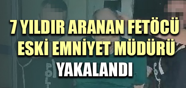  7 YILDIR ARANAN FETÖCÜ ESKİ EMNİYET MÜDÜRÜ YAKALANDI!