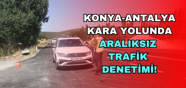KONYA-ANTALYA KARA YOLUNDA ARALIKSIZ TRAFİK DENETİMİ!