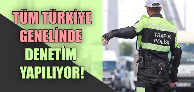 TÜM TÜRKİYE GENELİNDE DENETİM YAPILIYOR!