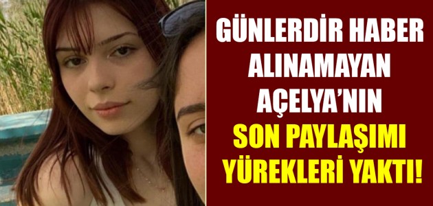  GÜNLERDİR HABER ALINAMAYAN AÇELYA’NIN SON PAYLAŞIMI YÜREKLERİ YAKTI!