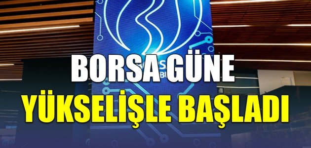 BORSA GÜNE YÜKSELİŞLE BAŞLADI
