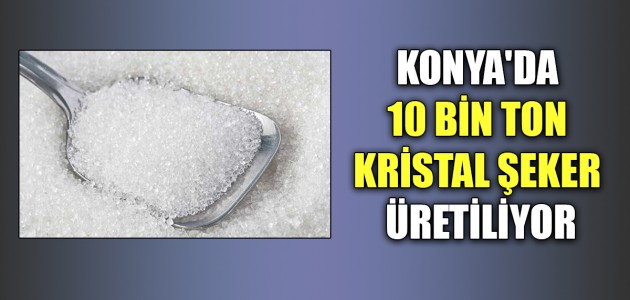 KONYA'DA 10 BİN TON KRİSTAL ŞEKER ÜRETİLİYOR