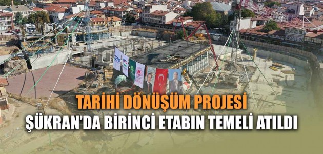  TARİHİ DÖNÜŞÜM PROJESİ ŞÜKRAN’DA BİRİNCİ ETABIN TEMELİ ATILDI