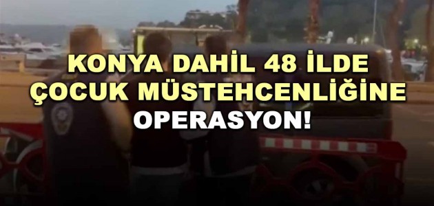 KONYA DAHİL 48 İLDE ÇOCUK MÜSTEHCENLİĞİNE OPERASYON