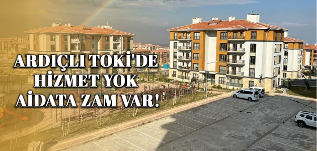 ARDIÇLI TOKİ'DE HİZMET YOK AİDATA ZAM VAR!