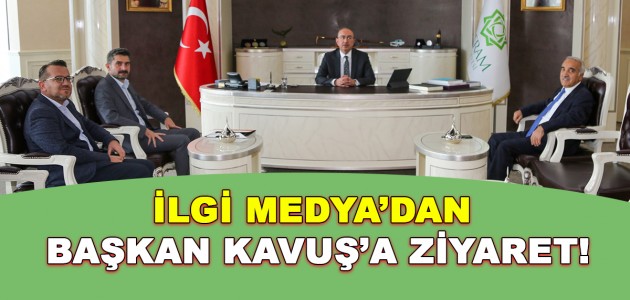 İLGİ MEDYA’DAN BAŞKAN KAVUŞ’A ZİYARET!