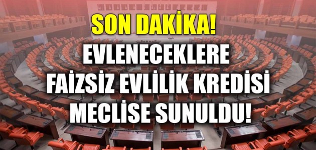 SON DAKİKA! EVLENECEKLERE FAİZSİZ EVLİLİK KREDİSİ MECLİSE SUNULDU!
