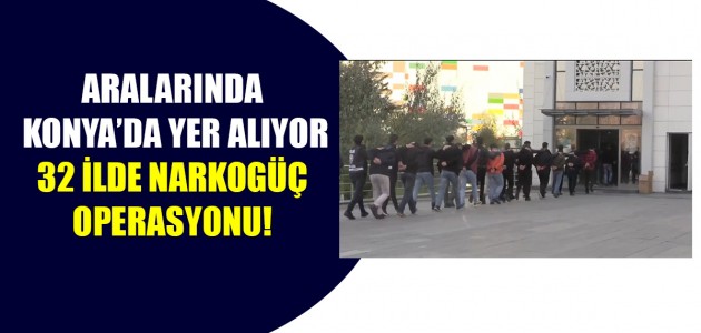 ARALARINDA KONYA’DA YER ALIYOR 32 İLDE NARKOGÜÇ OPERASYONU!