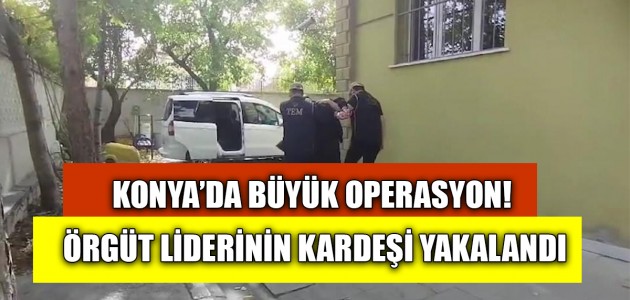  KONYA’DA BÜYÜK OPERASYON! ÖRGÜT LİDERİNİN KARDEŞİ YAKALANDI