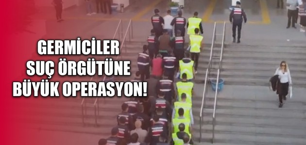 GERMİCİLER SUÇ ÖRGÜTÜNE BÜYÜK OPERASYON!