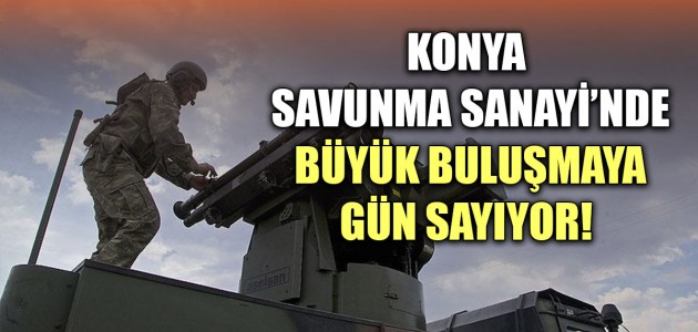 KONYA SAVUNMA SANAYİ'NDE BÜYÜK BULUŞMAYA GÜN SAYIYOR! 