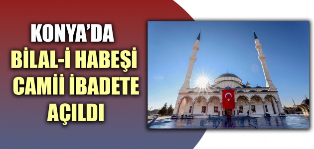 KONYA’DA BİLAL-İ HABEŞİ CAMİİ İBADETE AÇILDI