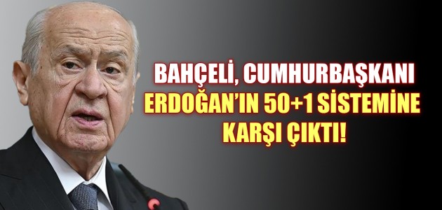 BAHÇELİ, CUMHURBAŞKANI ERDOĞAN’IN 50+1 SİSTEMİNE KARŞI ÇIKTI!