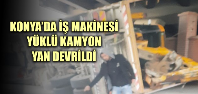 KONYA’DA İŞ MAKİNESİ YÜKLÜ KAMYON YAN DEVRİLDİ