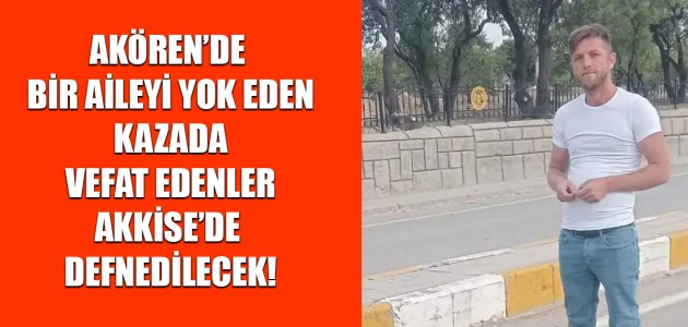 AKÖREN’DE BİR AİLEYİ YOK EDEN KAZADA VEFAT EDENLER AKKİSE’DE DEFNEDİLECEK!