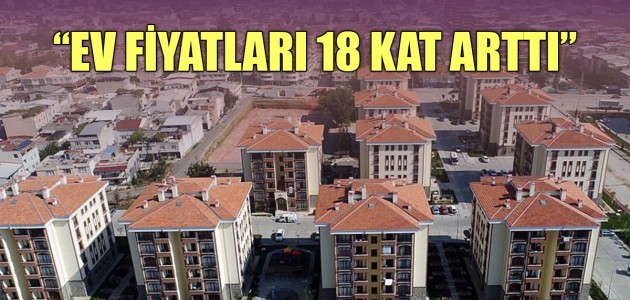 “EV FİYATLARI 18 KAT ARTTI”